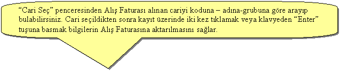 Keleri Yuvarlanm Dikdrtgen Belirtme izgisi: Cari Se penceresinden Al Faturas alnan cariyi koduna  adna-grubuna gre arayp bulabilirsiniz. Cari seildikten sonra kayt zerinde iki kez tklamak veya klavyeden Enter tuuna basmak bilgilerin Al Faturasna aktarlmasn salar.